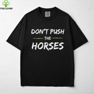 Don’T Push The Horses   Quote For Sarcastic People Shirt