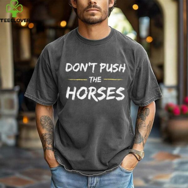 Don’T Push The Horses   Quote For Sarcastic People Shirt