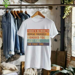 No Need To Repeat Yourself I Ignored You The First Time Shirt