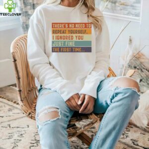 No Need To Repeat Yourself I Ignored You The First Time Shirt