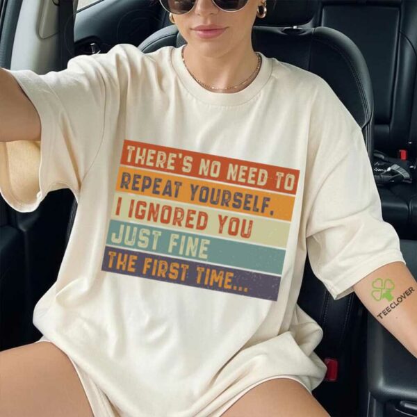 No Need To Repeat Yourself I Ignored You The First Time Shirt