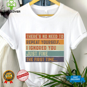 No Need To Repeat Yourself I Ignored You The First Time Shirt