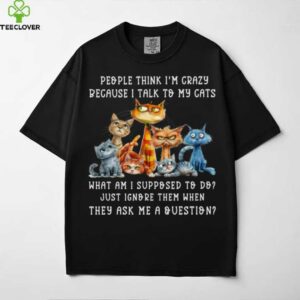 People Think I’M Crazy Because I Talk To My Cats Pet Humor Shirt