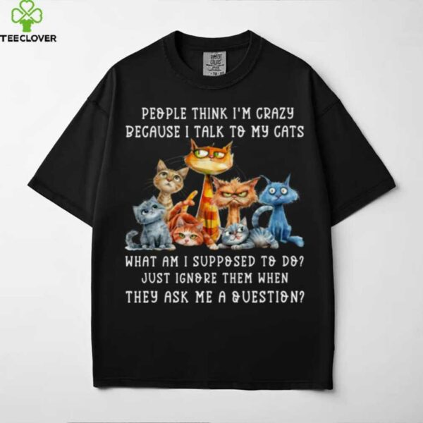 People Think I’M Crazy Because I Talk To My Cats Pet Humor Shirt