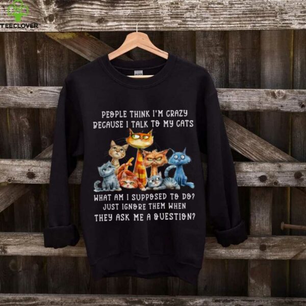 People Think I’M Crazy Because I Talk To My Cats Pet Humor Shirt