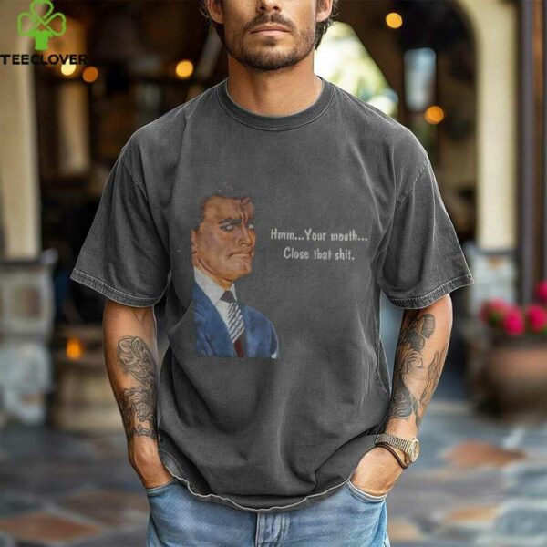 Angry man hmm your mouth close that shit shirt