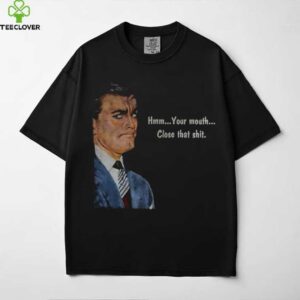 Angry man hmm your mouth close that shit shirt