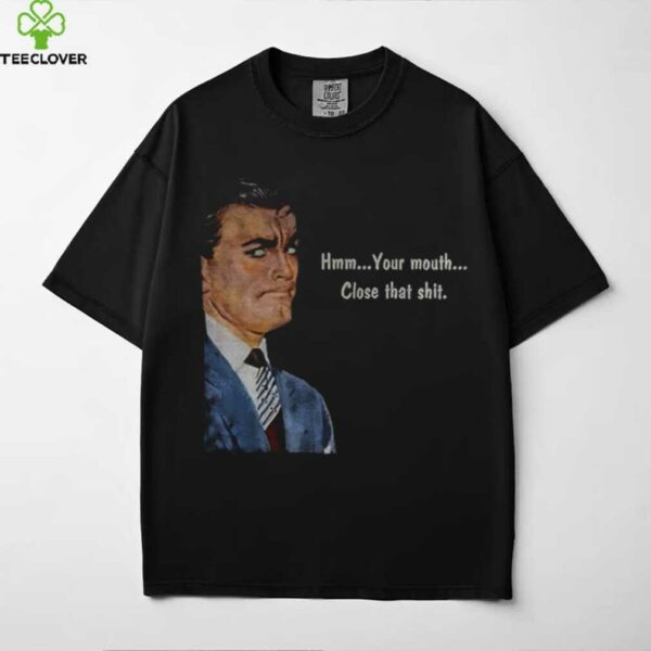 Angry man hmm your mouth close that shit shirt