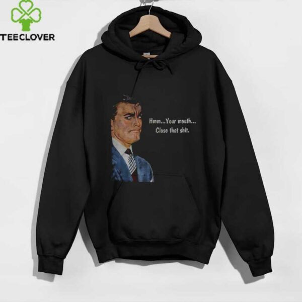 Angry man hmm your mouth close that shit shirt