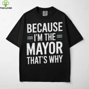 Because I’M The Mayor That’S Why Mayor Shirt