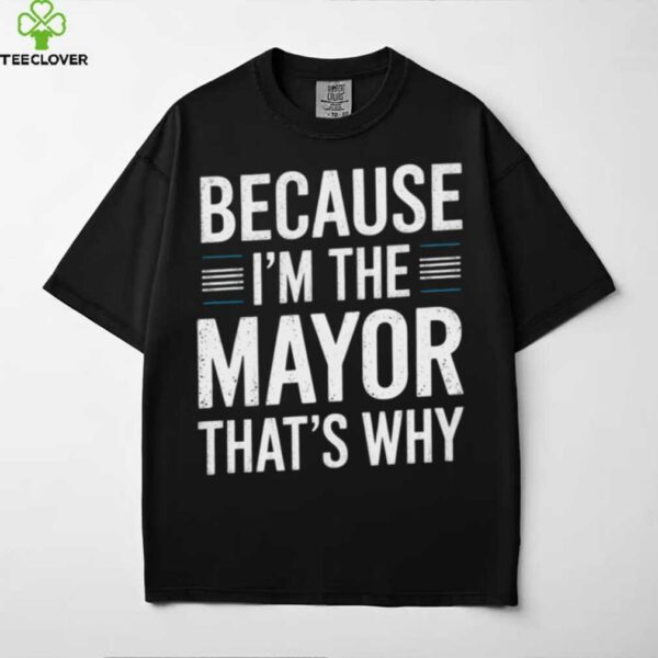 Because I’M The Mayor That’S Why Mayor Shirt