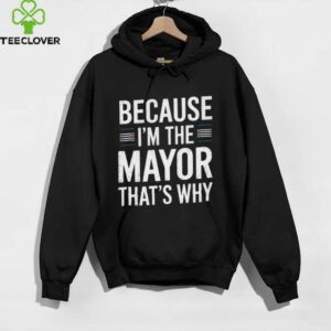 Because I’M The Mayor That’S Why Mayor Shirt