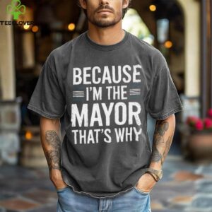 Because I'M The Mayor That'S Why Mayor Shirt