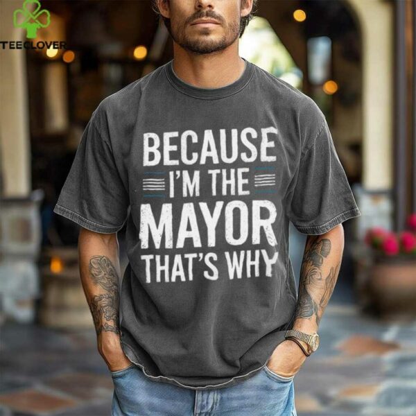 Because I’M The Mayor That’S Why Mayor Shirt