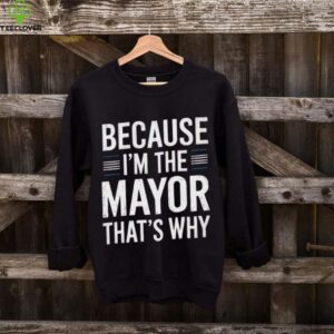 Because I'M The Mayor That'S Why Mayor Shirt