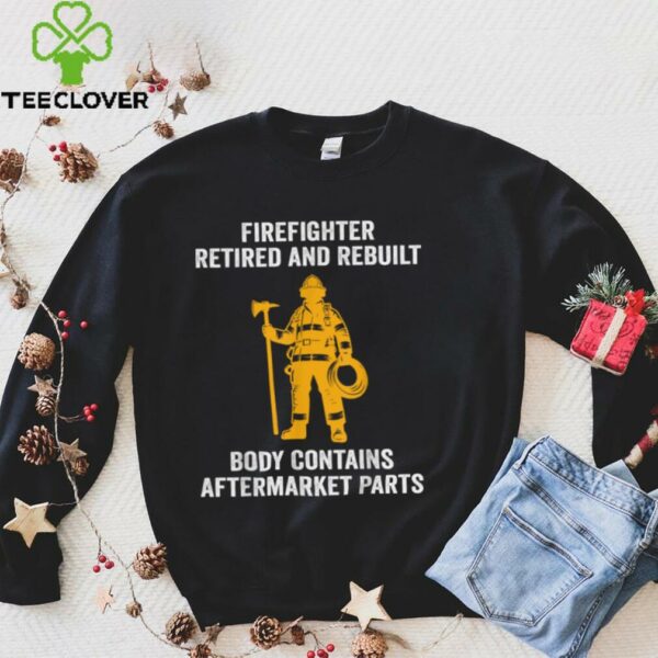 Firefighter Retired Rebuilt Body Contains Aftermarket Parts Shirt