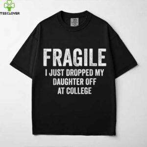 Fragile I Just Dropped My Daughter Off At College Mom shirt