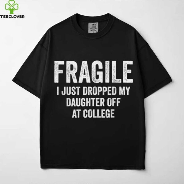 Fragile I Just Dropped My Daughter Off At College Mom shirt