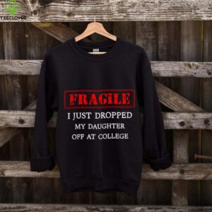 Fragile I Just Dropped My Daughter Off At College Parents shirt