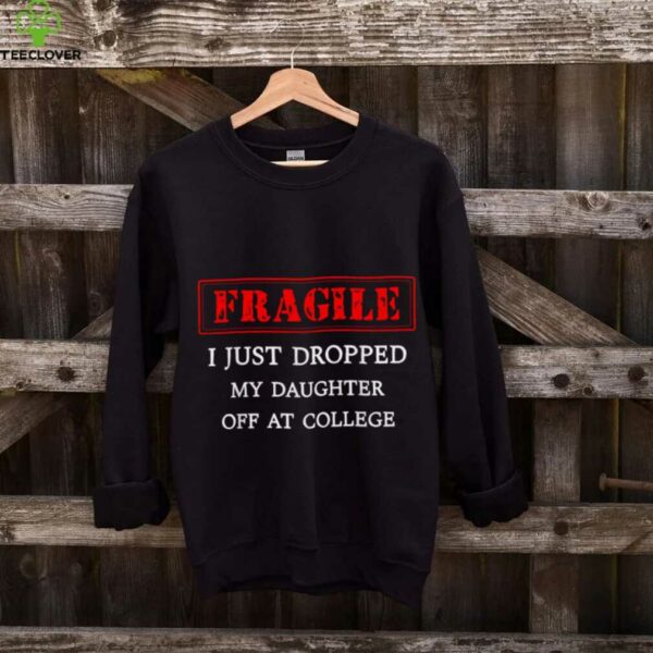 Fragile I Just Dropped My Daughter Off At College Parents shirt