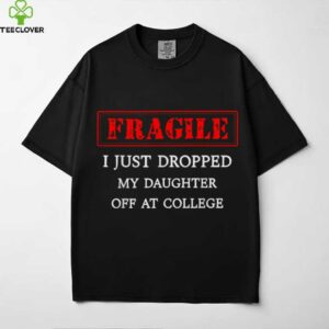 Fragile I Just Dropped My Daughter Off At College Parents shirt