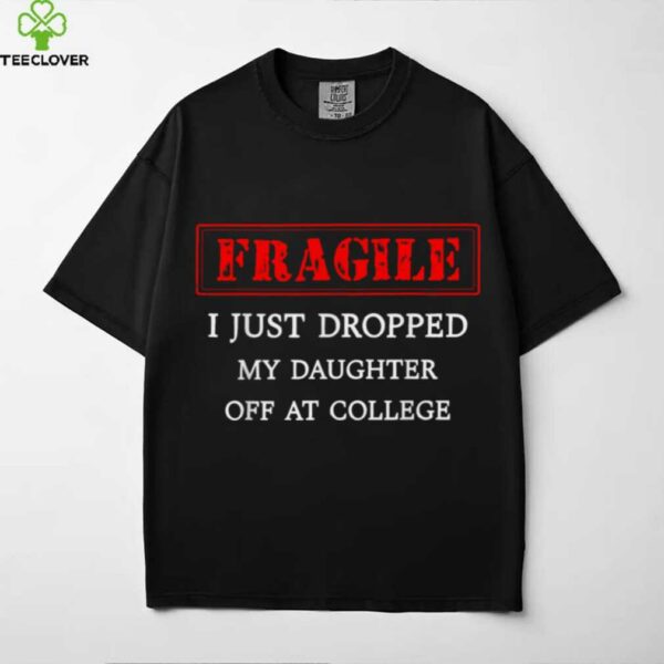 Fragile I Just Dropped My Daughter Off At College Parents shirt