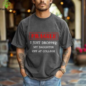 Fragile I Just Dropped My Daughter Off At College Parents shirt