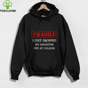 Fragile I Just Dropped My Daughter Off At College Parents shirt