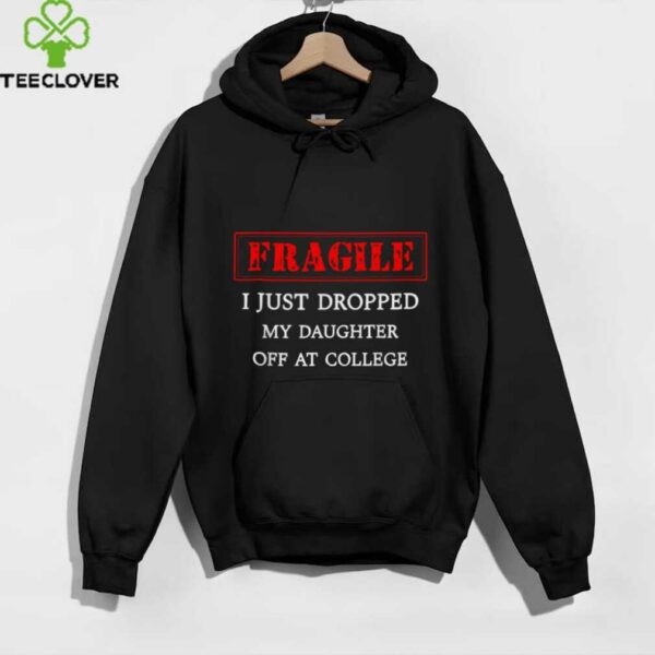 Fragile I Just Dropped My Daughter Off At College Parents shirt