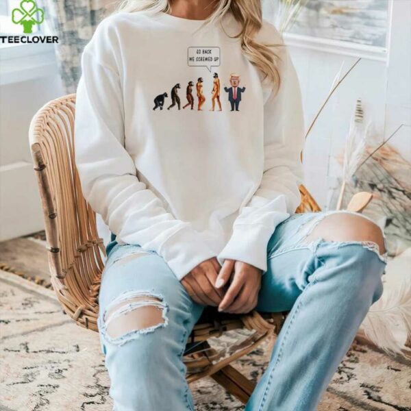 Go back we screwed up evolution anti Trump shirt
