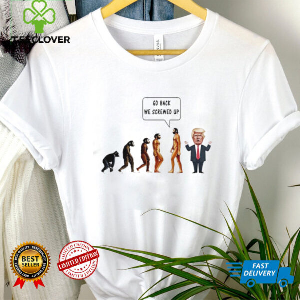 Go back we screwed up evolution anti Trump shirt