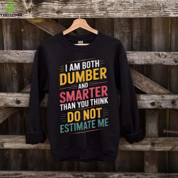 I Am Both Dumber And Smarter Than You Think Dont Estimate Me shirt