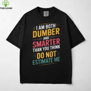 I Am Both Dumber And Smarter Than You Think Dont Estimate Me shirt
