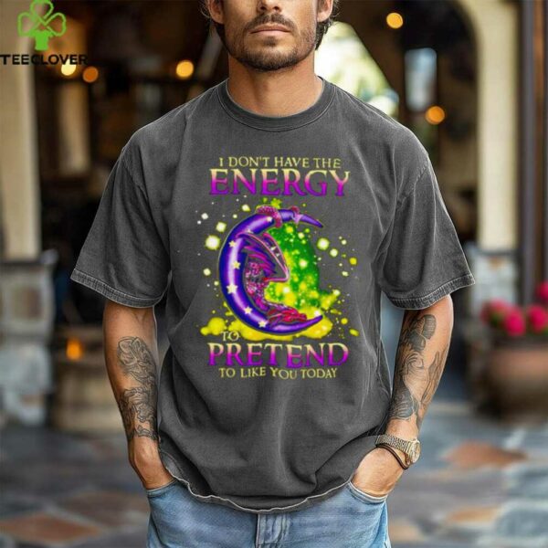 I Don’t Have The Energy To Pretend To Like You Today Dragon shirt