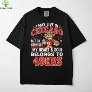 I may live in Chicago but on gameday my heart and soul belong to San Francisco 49ers shirt