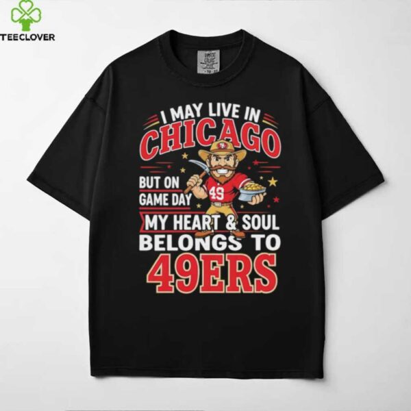 I may live in Chicago but on gameday my heart and soul belong to San Francisco 49ers shirt