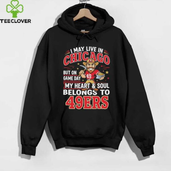 I may live in Chicago but on gameday my heart and soul belong to San Francisco 49ers shirt