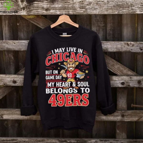 I may live in Chicago but on gameday my heart and soul belong to San Francisco 49ers shirt