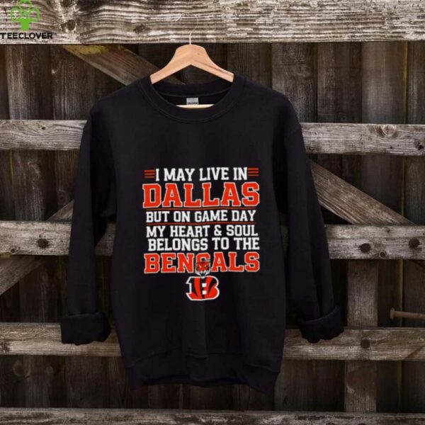I may live in Dallas but on gameday my heart and soul belong to Cincinnati Bengals shirt
