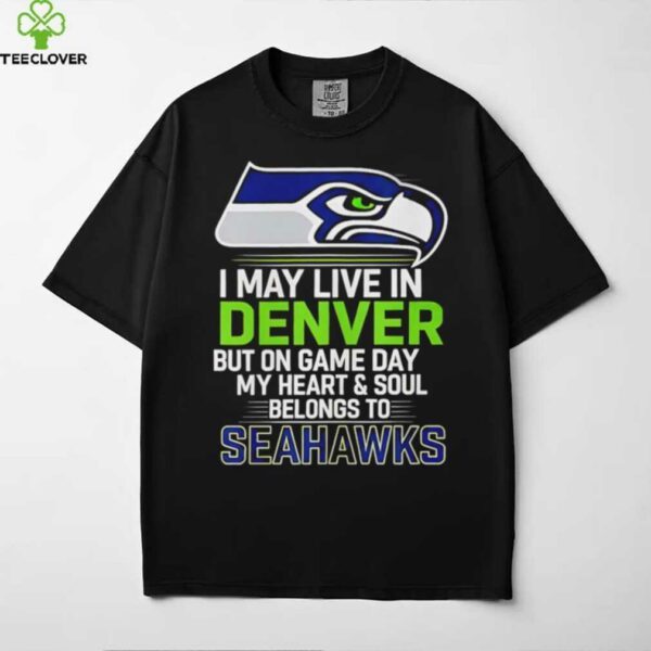 I may live in Denver but on gameday my heart and soul belong to Seattle Seahawks shirt