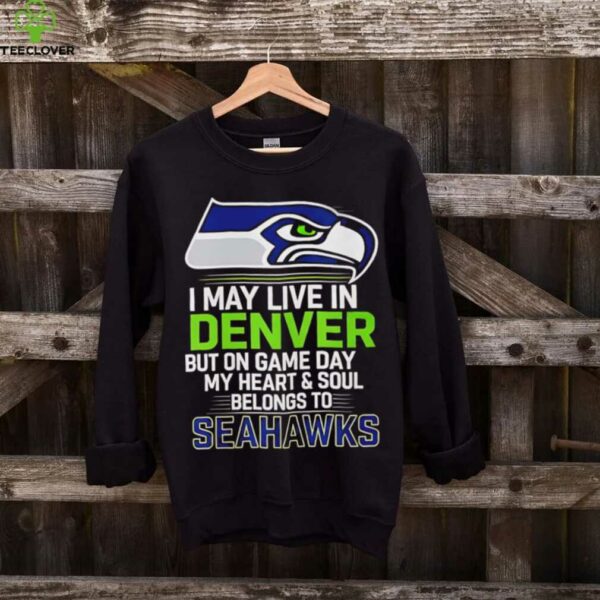 I may live in Denver but on gameday my heart and soul belong to Seattle Seahawks shirt