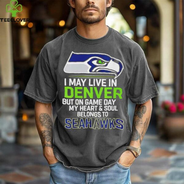 I may live in Denver but on gameday my heart and soul belong to Seattle Seahawks shirt