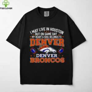 I may live in Houston but on gameday my heart and soul belong to Denver Broncos shirt
