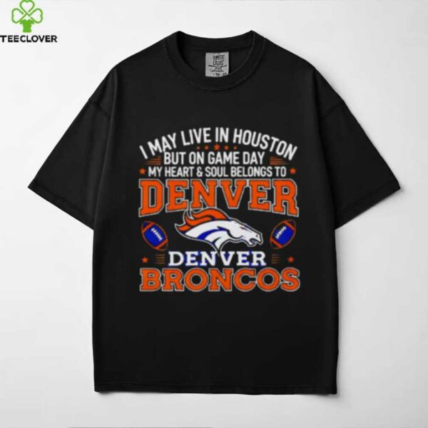 I may live in Houston but on gameday my heart and soul belong to Denver Broncos shirt