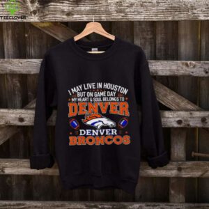 I may live in Houston but on gameday my heart and soul belong to Denver Broncos shirt