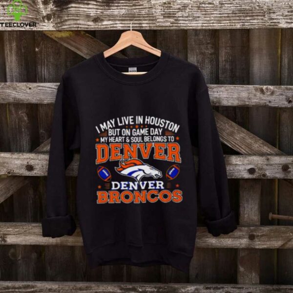 I may live in Houston but on gameday my heart and soul belong to Denver Broncos shirt