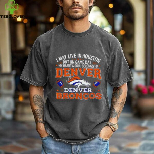 I may live in Houston but on gameday my heart and soul belong to Denver Broncos shirt