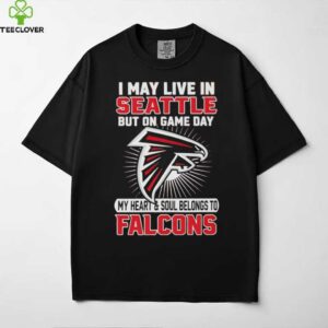 I may live in Seattle but on gameday my heart and soul belong to Atlanta Falcons shirt