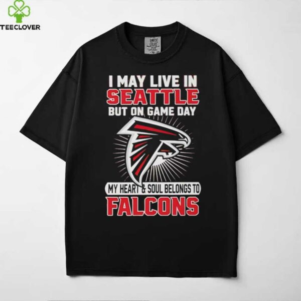 I may live in Seattle but on gameday my heart and soul belong to Atlanta Falcons shirt