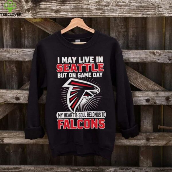 I may live in Seattle but on gameday my heart and soul belong to Atlanta Falcons shirt